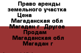 Право аренды земельного участка › Цена ­ 2 000 000 - Магаданская обл., Магадан г. Другое » Продам   . Магаданская обл.,Магадан г.